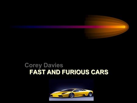 Corey Davies FAST AND FURIOUS CARS Today I am going to talk to you about cars. I have decided to choose cars as my topic because I am really interested.