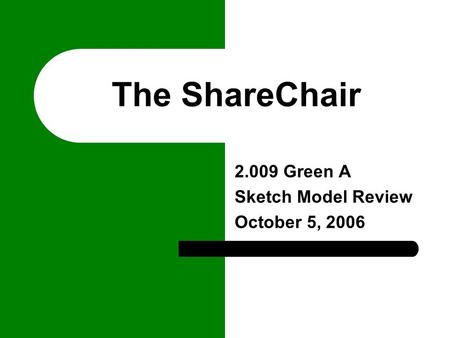 The ShareChair 2.009 Green A Sketch Model Review October 5, 2006.