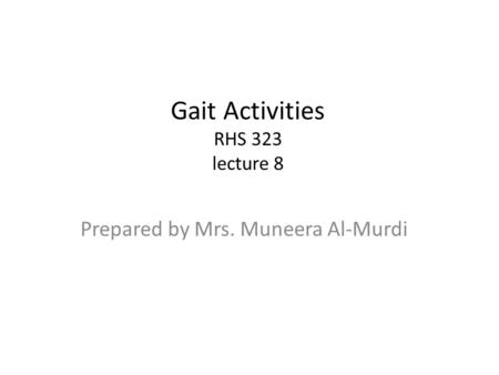 Gait Activities RHS 323 lecture 8 Prepared by Mrs. Muneera Al-Murdi.