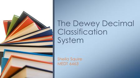 Sheila Squire MEDT 6463 The Dewey Decimal Classification System.