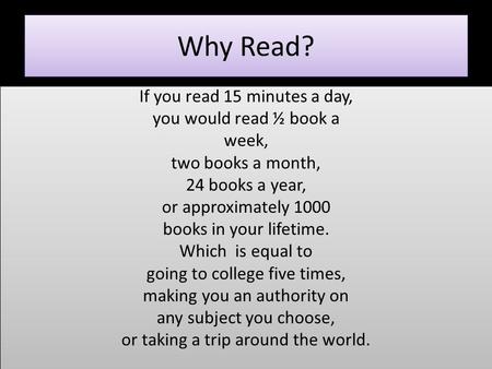 Why Read? If you read 15 minutes a day, you would read ½ book a week, two books a month, 24 books a year, or approximately 1000 books in your lifetime.