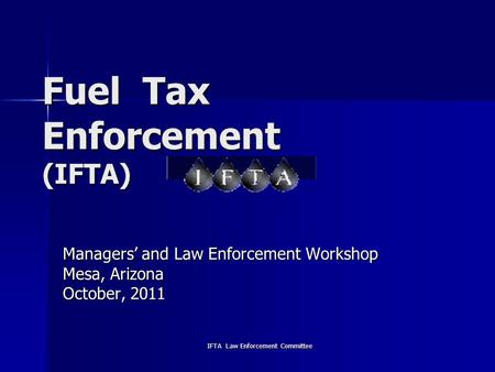 IFTA Law Enforcement Committee Fuel Tax Enforcement (IFTA) Managers’ and Law Enforcement Workshop Mesa, Arizona October, 2011.