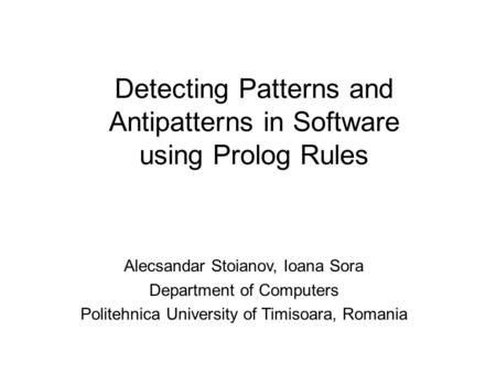 Detecting Patterns and Antipatterns in Software using Prolog Rules Alecsandar Stoianov, Ioana Sora Department of Computers Politehnica University of Timisoara,