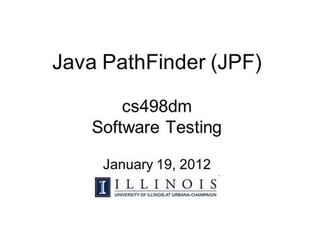 Java PathFinder (JPF) cs498dm Software Testing January 19, 2012.