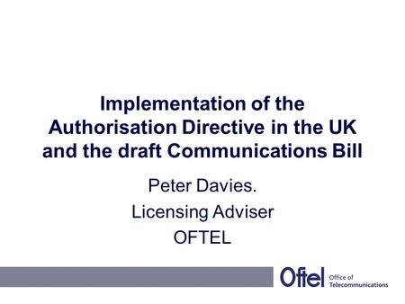 Implementation of the Authorisation Directive in the UK and the draft Communications Bill Peter Davies. Licensing Adviser OFTEL.