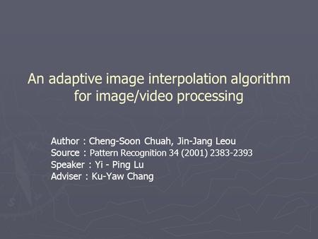 An adaptive image interpolation algorithm for image/video processing Author : Cheng-Soon Chuah, Jin-Jang Leou Source : Pattern Recognition 34 (2001) 2383-2393.