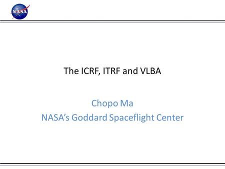 The ICRF, ITRF and VLBA Chopo Ma NASA’s Goddard Spaceflight Center.