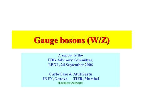 Gauge bosons (W/Z) A report to the PDG Advisory Committee, LBNL, 24 September 2006 Carlo Caso & Atul Gurtu INFN, Genova TIFR, Mumbai (Encoders/Overseers)