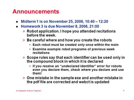 A Computer Science Tapestry 1 Announcements l Midterm 1 is on November 25, 2006, 10:40 – 12:20 l Homework 3 is due November 8, 2006, 21:00 ä Robot application.