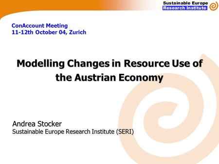 ConAccount Meeting 11-12th October 04, Zurich Andrea Stocker Sustainable Europe Research Institute (SERI) Modelling Changes in Resource Use of the Austrian.