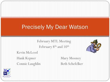 February MTL Meeting February 8 th and 10 th Kevin McLeod Hank KepnerMary Mooney Connie LaughlinBeth Schefelker Precisely My Dear Watson.