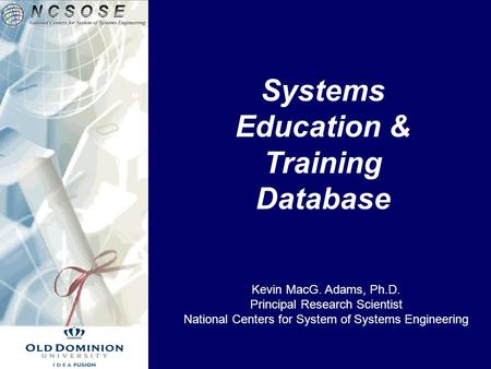 Systems Education & Training Database Kevin MacG. Adams, Ph.D. Principal Research Scientist National Centers for System of Systems Engineering.