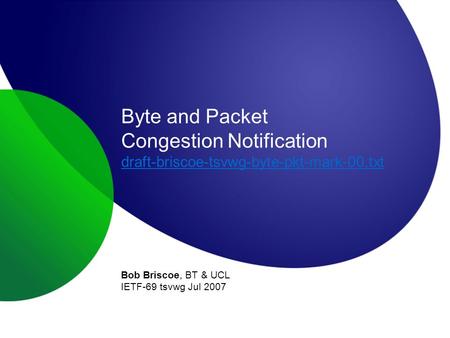 Byte and Packet Congestion Notification draft-briscoe-tsvwg-byte-pkt-mark-00.txt draft-briscoe-tsvwg-byte-pkt-mark-00.txt Bob Briscoe, BT & UCL IETF-69.