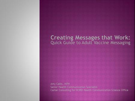 Creating Messages that Work: Quick Guide to Adult Vaccine Messaging Amy Callis, MPH Senior Health Communication Specialist Carter Consulting for NCIRD.