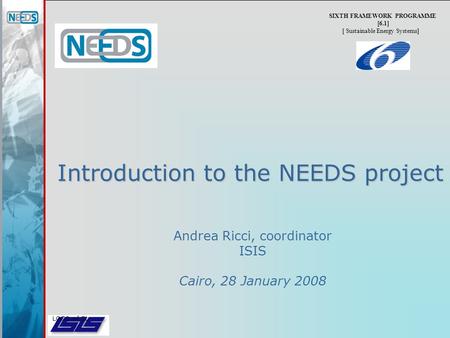 LOGO of SL Introduction to the NEEDS project SIXTH FRAMEWORK PROGRAMME [6.1] [ Sustainable Energy Systems] Andrea Ricci, coordinator ISIS Cairo, 28 January.