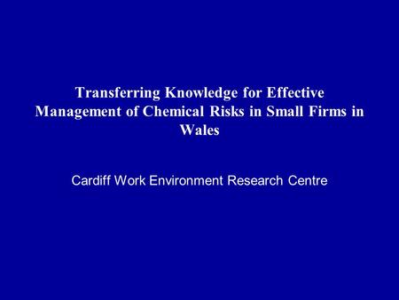 Transferring Knowledge for Effective Management of Chemical Risks in Small Firms in Wales Cardiff Work Environment Research Centre.