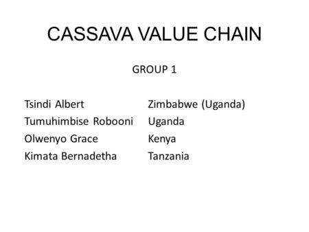 CASSAVA VALUE CHAIN GROUP 1 Tsindi AlbertZimbabwe (Uganda) Tumuhimbise RobooniUganda Olwenyo GraceKenya Kimata BernadethaTanzania.