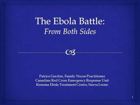 Patrice Gordon, Family Nurse Practitioner Canadian Red Cross Emergency Response Unit Kenema Ebola Treatment Centre, Sierra Leone 1.
