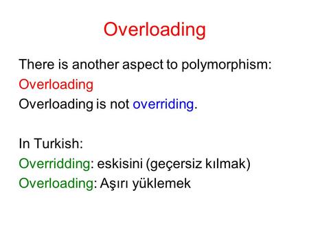 Overloading There is another aspect to polymorphism: Overloading Overloading is not overriding. In Turkish: Overridding: eskisini (geçersiz kılmak) Overloading: