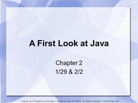 A First Look at Java Chapter 2 1/29 & 2/2 Imagine! Java: Programming Concepts in Context by Frank M. Carrano, (c) Pearson Education - Prentice Hall, 2010.