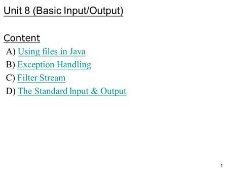 1 Unit 8 (Basic Input/Output) Content A) Using files in JavaUsing files in Java B) Exception HandlingException Handling C) Filter StreamFilter Stream D)