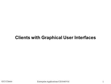 GUI Clients 1 Enterprise Applications CE00465-M Clients with Graphical User Interfaces.