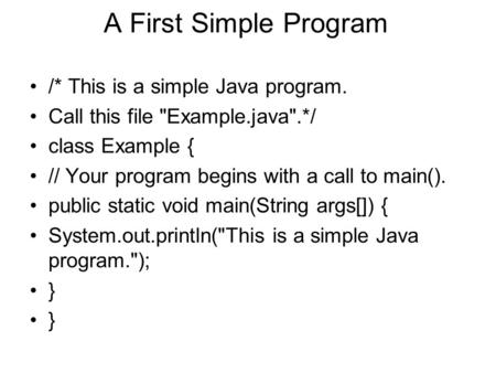 A First Simple Program /* This is a simple Java program. Call this file Example.java.*/ class Example { // Your program begins with a call to main().