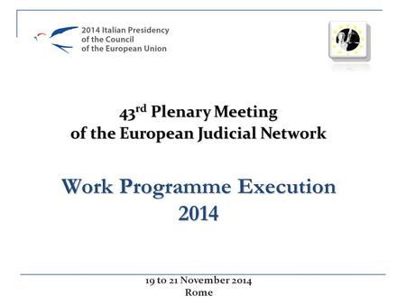 Work Programme Execution 2014 43 rd Plenary Meeting of the European Judicial Network 19 to 21 November 2014 Rome.