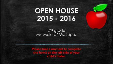 OPEN HOUSE 2015 - 2016 2 nd grade Ms. Melero/ Ms. Lopez Please take a moment to complete the forms on the left side of your child’s folder.