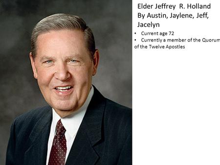 Elder Jeffrey R. Holland By Austin, Jaylene, Jeff, Jacelyn Current age 72 Currently a member of the Quorum of the Twelve Apostles.