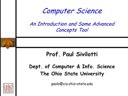 Computer Science An Introduction and Some Advanced Concepts Too! Prof. Paul Sivilotti Dept. of Computer & Info. Science The Ohio State University