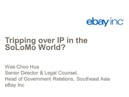 Tripping over IP in the SoLoMo World? Wee Choo Hua Senior Director & Legal Counsel, Head of Government Relations, Southeast Asia eBay Inc.