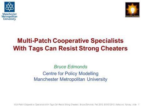 Multi-Patch Cooperative Specialists With Tags Can Resist Strong Cheaters, Bruce Edmonds, Feb 2013, ECMS 2013, Aalesund, Norway, slide 1 Multi-Patch Cooperative.