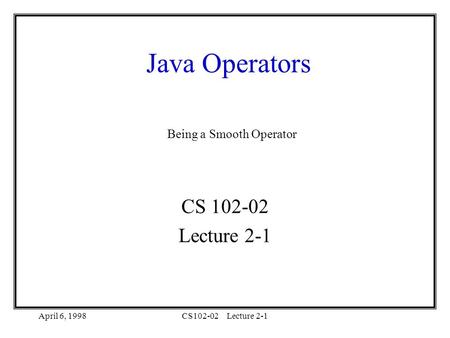 April 6, 1998CS102-02Lecture 2-1 Java Operators CS 102-02 Lecture 2-1 Being a Smooth Operator.