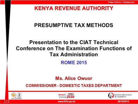 1 www.KRA.go.ke28/10/2015 KENYA REVENUE AUTHORITY PRESUMPTIVE TAX METHODS Presentation to the CIAT Technical Conference on The Examination Functions of.