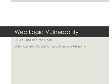 Web Logic Vulnerability By Eric Jizba and Yan Chen With slides from Fangqi Sun and Giancarlo Pellegrino.