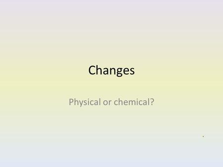 Changes Physical or chemical?. Physical Change Put a can of cola in the freezer. The water in the cola turns to ice It pushes on the can and may explode.