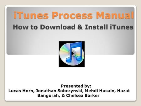 ITunes Process Manual How to Download & Install iTunes iTunes Process Manual How to Download & Install iTunes Presented by: Lucas Horn, Jonathan Sobczynski,