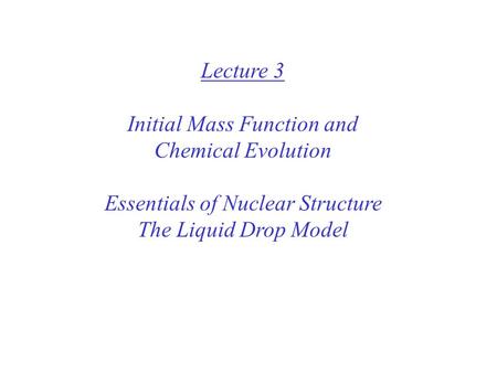 Lecture 3 Initial Mass Function and Chemical Evolution Essentials of Nuclear Structure The Liquid Drop Model.