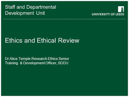 Staff and Departmental Development Unit Ethics and Ethical Review Dr Alice Temple Research Ethics Senior Training & Development Officer, SDDU.