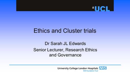 Ethics and Cluster trials Dr Sarah JL Edwards Senior Lecturer, Research Ethics and Governance.