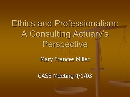 Ethics and Professionalism: A Consulting Actuary’s Perspective Mary Frances Miller CASE Meeting 4/1/03.