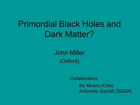 Primordial Black Holes and Dark Matter? John Miller (Oxford) Collaborators: Ilia Musco (Oslo) Antonella Garzilli (SISSA)