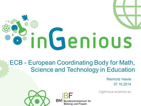 ECB - European Coordinating Body for Math, Science and Technology in Education Reinhold Hawle 07.10.2014 ingenious-science.eu.