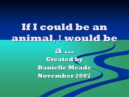 If I could be an animal, I would be a … Created by Danielle Meade November 2007.