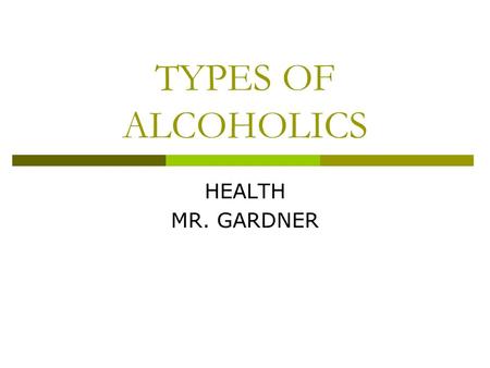 TYPES OF ALCOHOLICS HEALTH MR. GARDNER. TYPES OF ALCOHOLICS  Chronic–(homeless) 4% of all alcoholics  Periodic – times of sobriety Can’t stop until.