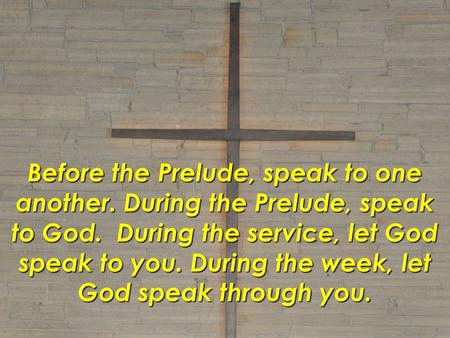 Before the Prelude, speak to one another. During the Prelude, speak to God. During the service, let God speak to you. During the week, let God speak through.