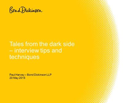 20 May 2015 Tales from the dark side – interview tips and techniques Paul Harvey – Bond Dickinson LLP.