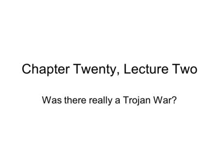 Chapter Twenty, Lecture Two Was there really a Trojan War?