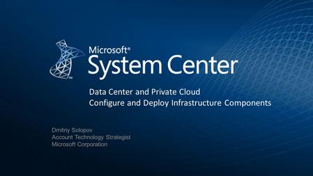 Dmitriy Solopov Account Technology Strategist Microsoft Corporation Data Center and Private Cloud Configure and Deploy Infrastructure Components.